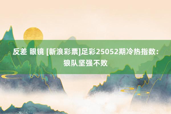 反差 眼镜 [新浪彩票]足彩25052期冷热指数：狼队坚强不败