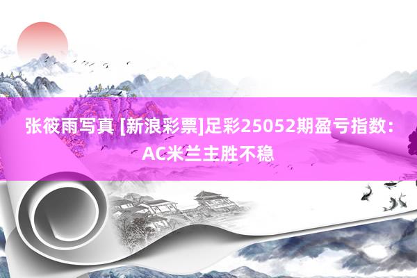 张筱雨写真 [新浪彩票]足彩25052期盈亏指数：AC米兰主胜不稳
