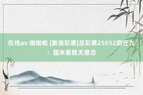 在线av 啪啪啦 [新浪彩票]足彩第25052期任九：国米客胜无悬念