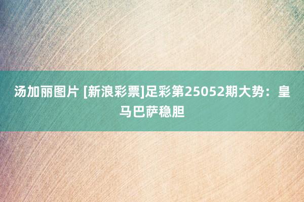 汤加丽图片 [新浪彩票]足彩第25052期大势：皇马巴萨稳胆