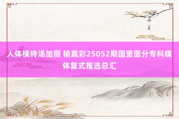 人体模特汤加丽 输赢彩25052期国里面分专科媒体复式推选总汇