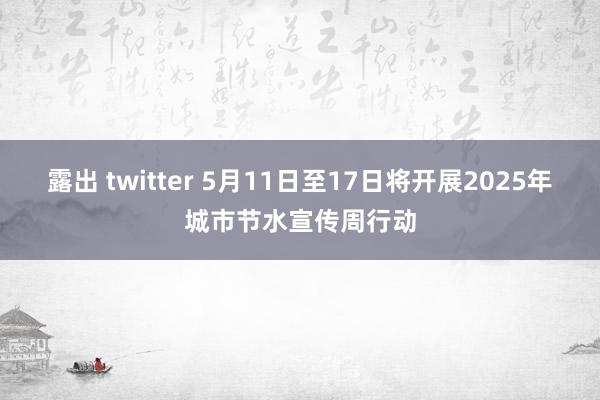 露出 twitter 5月11日至17日将开展2025年城市节水宣传周行动