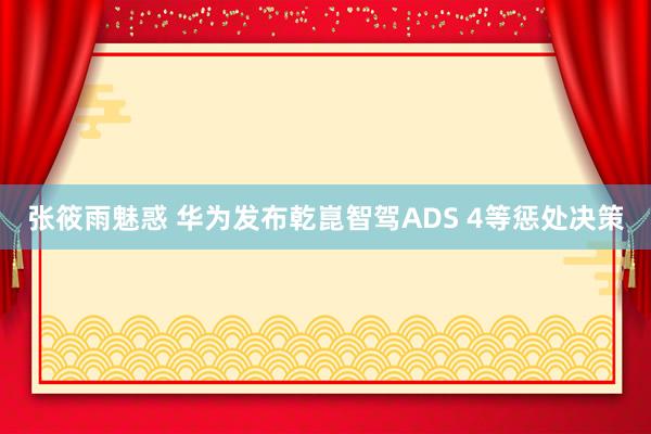 张筱雨魅惑 华为发布乾崑智驾ADS 4等惩处决策