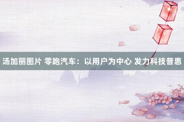 汤加丽图片 零跑汽车：以用户为中心 发力科技普惠