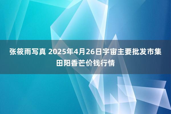 张筱雨写真 2025年4月26日宇宙主要批发市集田阳香芒价钱行情