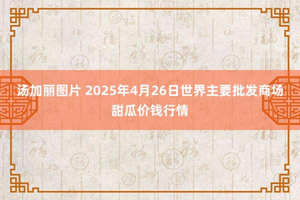 汤加丽图片 2025年4月26日世界主要批发商场甜瓜价钱行情