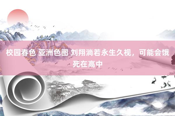 校园春色 亚洲色图 刘翔淌若永生久视，可能会饿死在高中
