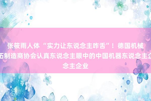 张筱雨人体 “实力让东说念主咋舌”！德国机械开拓制造商协会认真东说念主眼中的中国机器东说念主企业