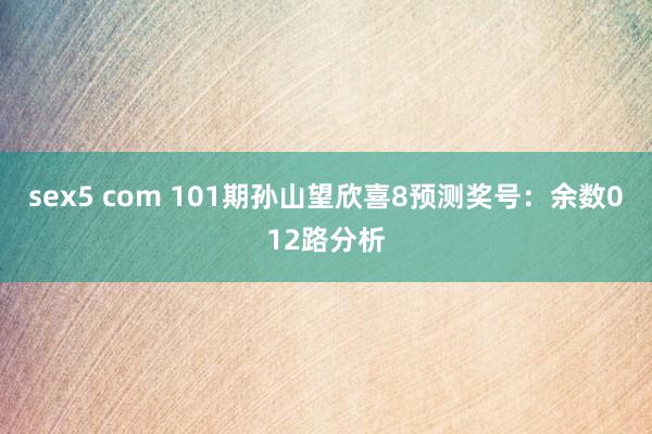 sex5 com 101期孙山望欣喜8预测奖号：余数012路分析