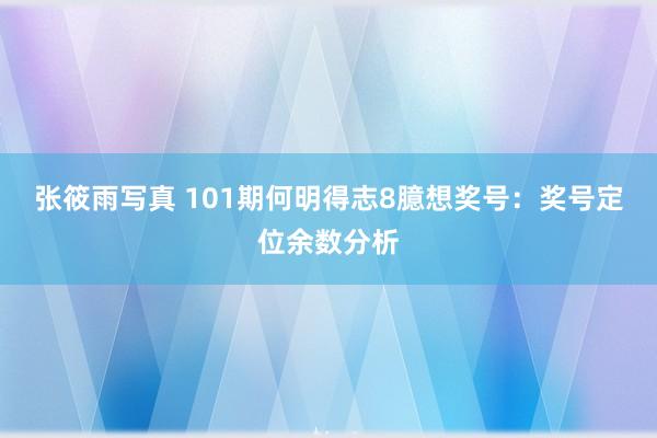 张筱雨写真 101期何明得志8臆想奖号：奖号定位余数分析