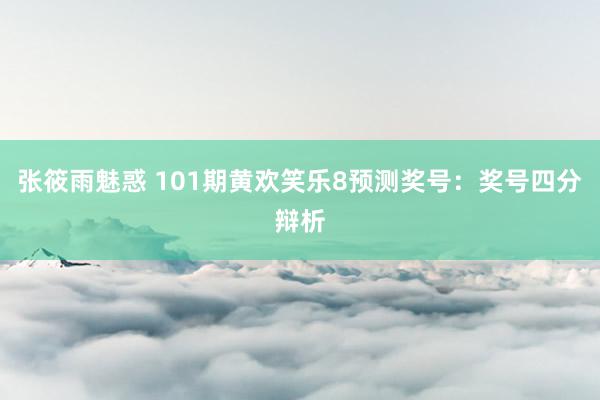 张筱雨魅惑 101期黄欢笑乐8预测奖号：奖号四分辩析